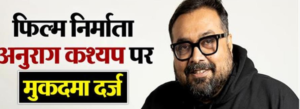 फिल्म निर्माता अनुराग कश्यप पर पुलिस ने किया मुकदमा दर्ज, क्या है मामला ?